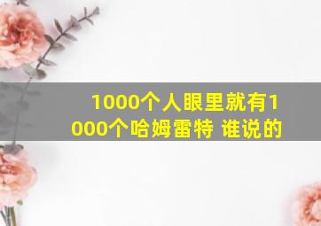 1000个人眼里就有1000个哈姆雷特 谁说的